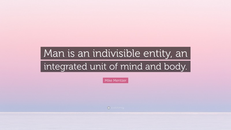 Mike Mentzer Quote: “Man is an indivisible entity, an integrated unit of mind and body.”
