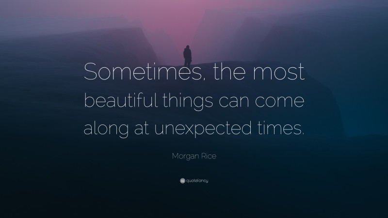 Morgan Rice Quote: “Sometimes, the most beautiful things can come along at unexpected times.”