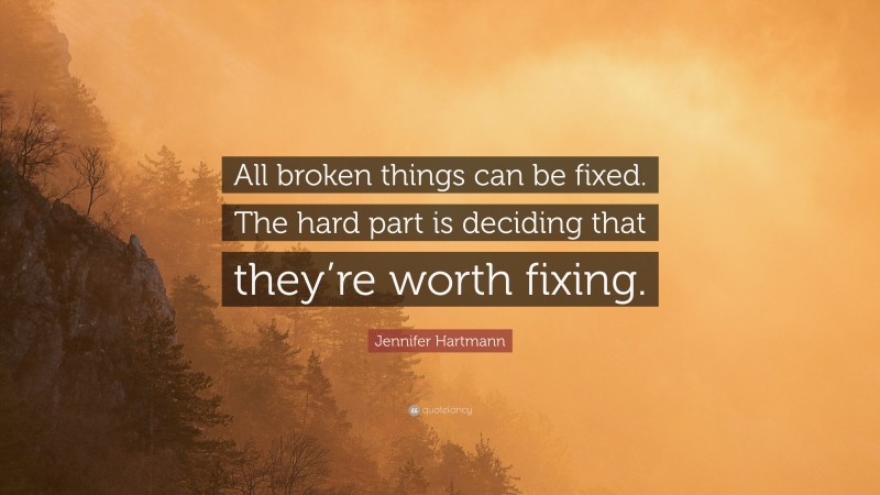 Jennifer Hartmann Quote: “All broken things can be fixed. The hard part is deciding that they’re worth fixing.”