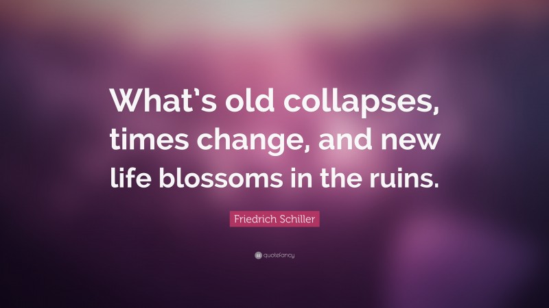 Friedrich Schiller Quote: “What’s old collapses, times change, and new life blossoms in the ruins.”