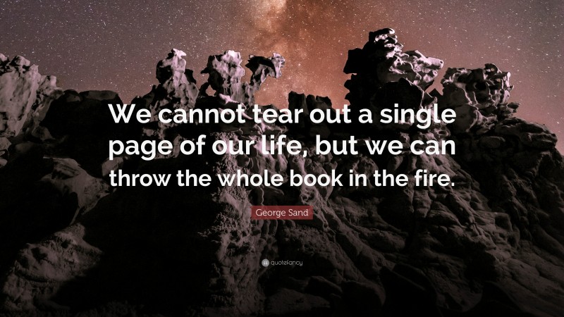 George Sand Quote: “We cannot tear out a single page of our life, but we can throw the whole book in the fire.”