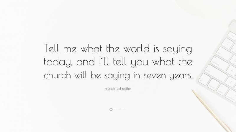 Francis Schaeffer Quote: “Tell me what the world is saying today, and I’ll tell you what the church will be saying in seven years.”