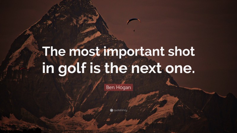Ben Hogan Quote: “The most important shot in golf is the next one.”