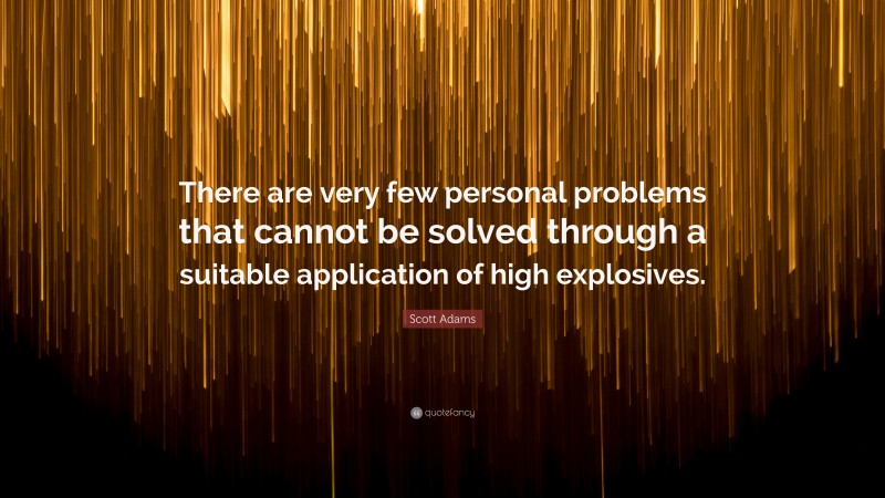 Scott Adams Quote: “There are very few personal problems that cannot be solved through a suitable application of high explosives.”