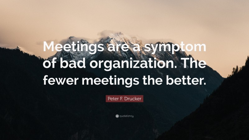 Peter F. Drucker Quote: “Meetings are a symptom of bad organization. The fewer meetings the better.”
