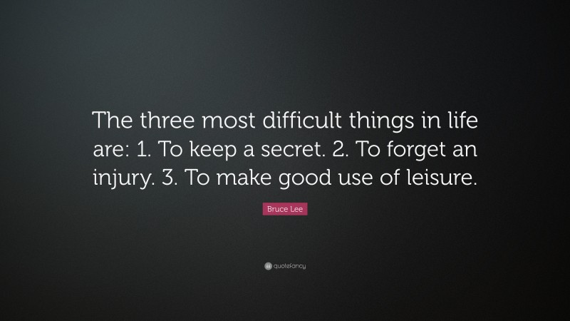 Bruce Lee Quote: “The three most difficult things in life are: 1. To keep a secret. 2. To forget an injury. 3. To make good use of leisure.”