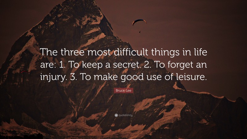 Bruce Lee Quote: “The three most difficult things in life are: 1. To keep a secret. 2. To forget an injury. 3. To make good use of leisure.”