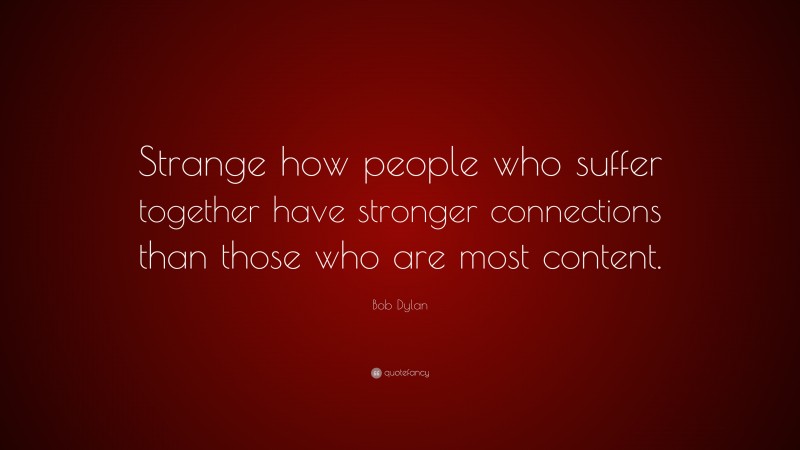 Bob Dylan Quote: “Strange how people who suffer together have stronger connections than those who are most content.”