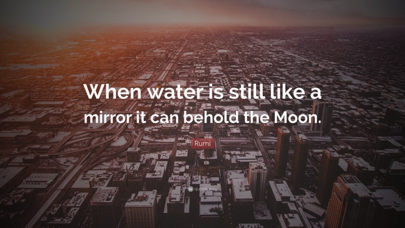 Rumi Quote: “When water is still like a mirror it can behold the Moon.”