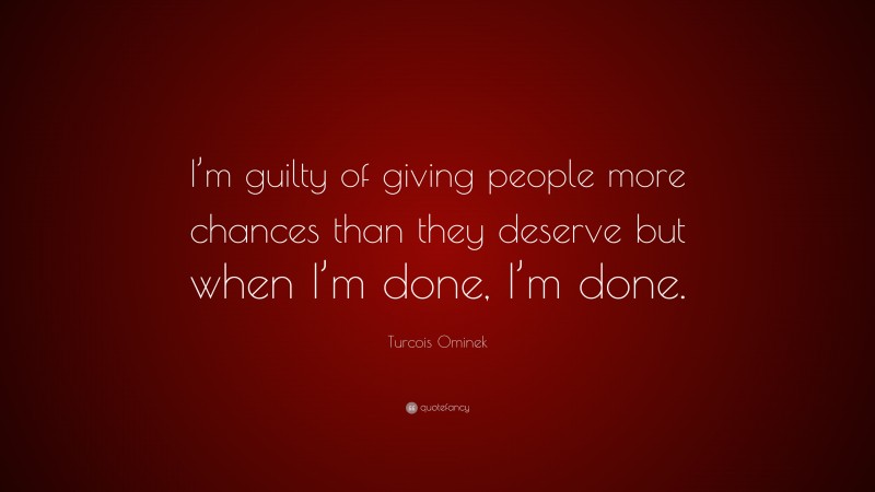 Turcois Ominek Quote: “I’m guilty of giving people more chances than they deserve but when I’m done, I’m done.”