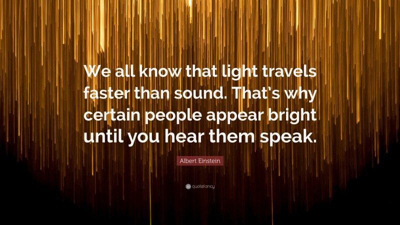 Albert Einstein Quote: “We all know that light travels faster than sound. That’s why certain people appear bright until you hear them speak.”