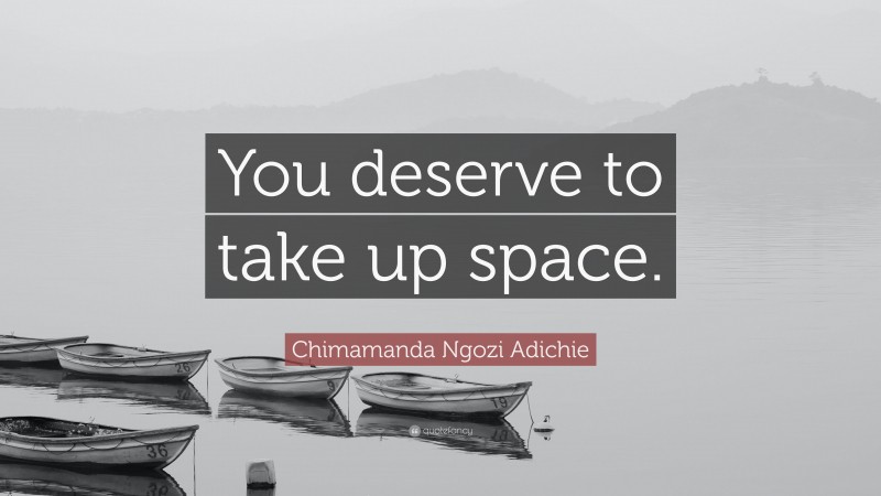Chimamanda Ngozi Adichie Quote: “You deserve to take up space.”