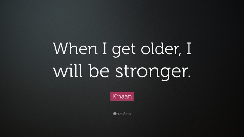 K'naan Quote: “When I get older, I will be stronger.”