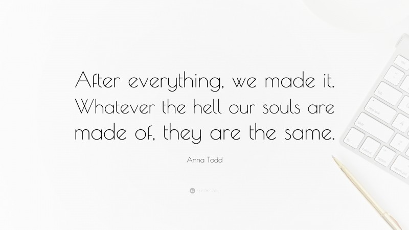 Anna Todd Quote: “After everything, we made it. Whatever the hell our souls are made of, they are the same.”