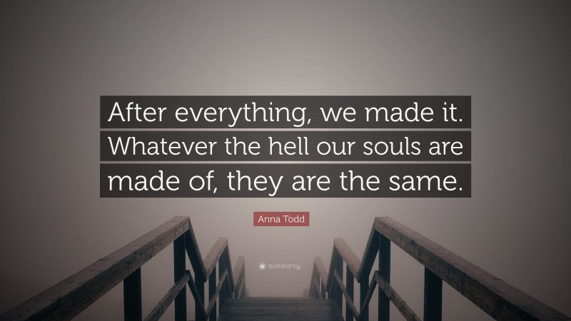 Anna Todd Quote: “After everything, we made it. Whatever the hell our souls are made of, they are the same.”