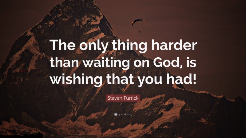 Steven Furtick Quote: “The only thing harder than waiting on God, is wishing that you had!”