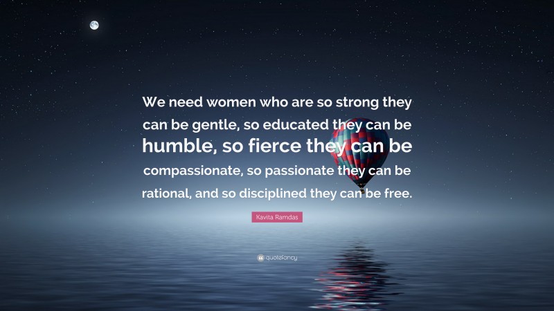 Kavita Ramdas Quote: “We need women who are so strong they can be gentle, so educated they can be humble, so fierce they can be compassionate, so passionate they can be rational, and so disciplined they can be free.”