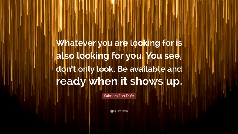 Sahndra Fon Dufe Quote: “Whatever you are looking for is also looking for you. You see, don’t only look. Be available and ready when it shows up.”