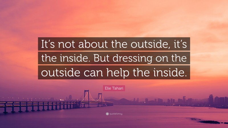 Elie Tahari Quote: “It’s not about the outside, it’s the inside. But dressing on the outside can help the inside.”