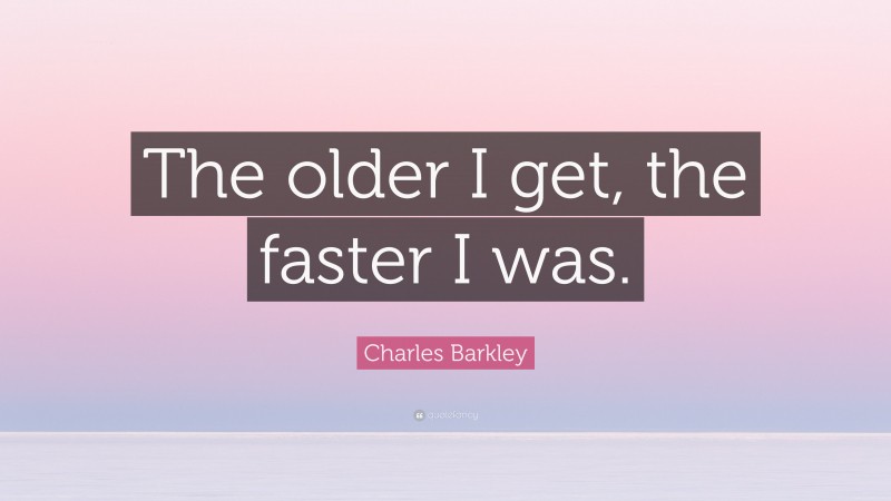 Charles Barkley Quote: “The older I get, the faster I was.”