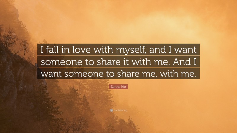 Eartha Kitt Quote: “I fall in love with myself, and I want someone to share it with me. And I want someone to share me, with me.”