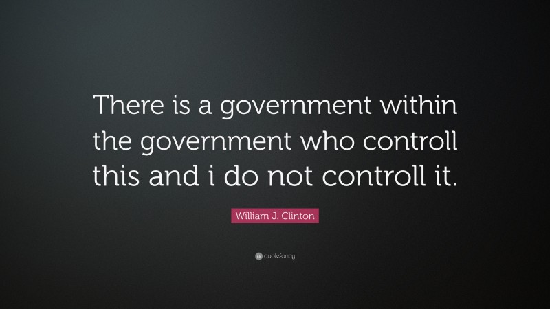 William J. Clinton Quote: “There is a government within the government who controll this and i do not controll it.”