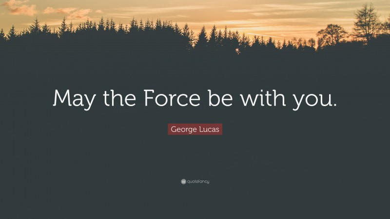 George Lucas Quote: “May the Force be with you.”