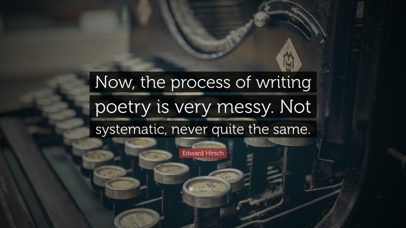 Edward Hirsch Quote: “Now, the process of writing poetry is very messy. Not systematic, never quite the same.”