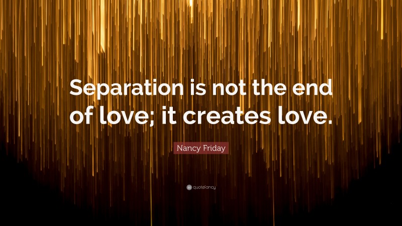 Nancy Friday Quote: “Separation is not the end of love; it creates love.”