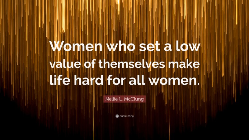 Nellie L. McClung Quote: “Women who set a low value of themselves make life hard for all women.”
