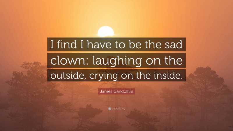James Gandolfini Quote: “I find I have to be the sad clown: laughing on the outside, crying on the inside.”