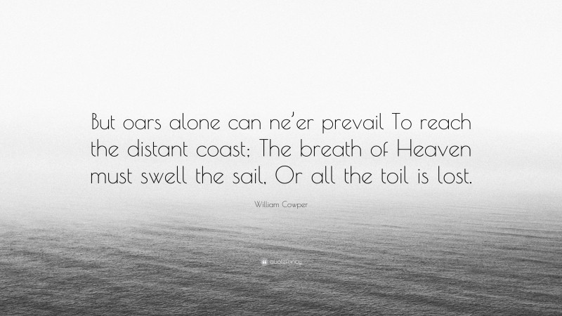 William Cowper Quote: “But oars alone can ne’er prevail To reach the distant coast; The breath of Heaven must swell the sail, Or all the toil is lost.”