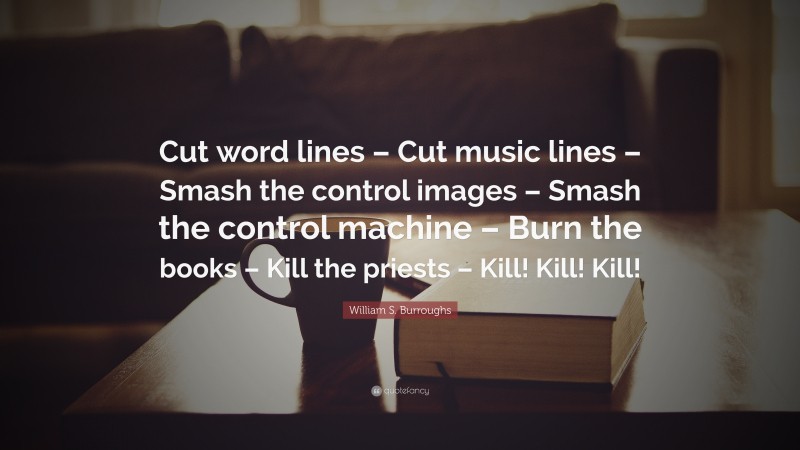 William S. Burroughs Quote: “Cut word lines – Cut music lines – Smash the control images – Smash the control machine – Burn the books – Kill the priests – Kill! Kill! Kill!”