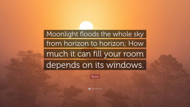 Rumi Quote: “Moonlight floods the whole sky from horizon to horizon; How much it can fill your room depends on its windows.”