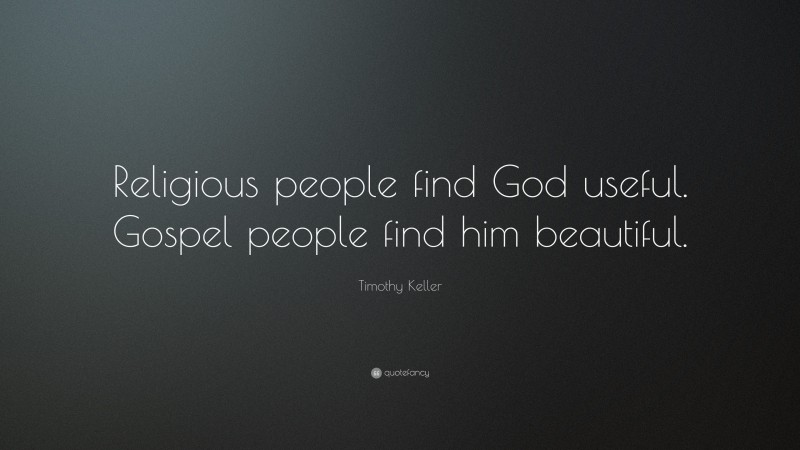 Timothy Keller Quote: “Religious people find God useful. Gospel people find him beautiful.”