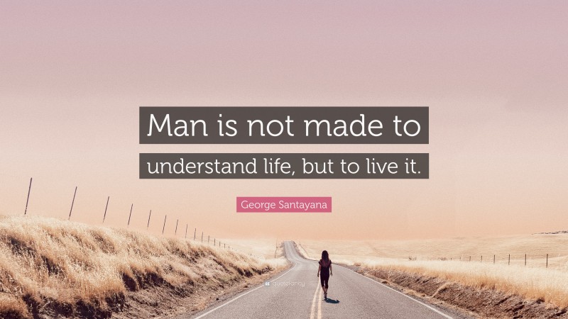 George Santayana Quote: “Man is not made to understand life, but to live it.”
