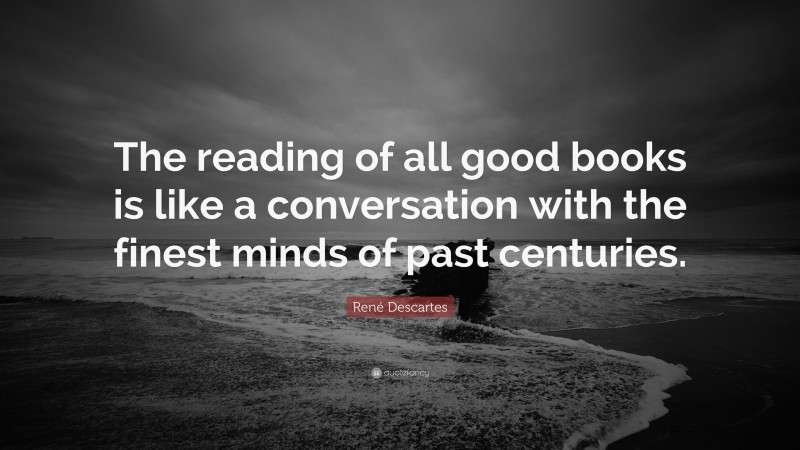 René Descartes Quote: “The reading of all good books is like a conversation with the finest minds of past centuries.”