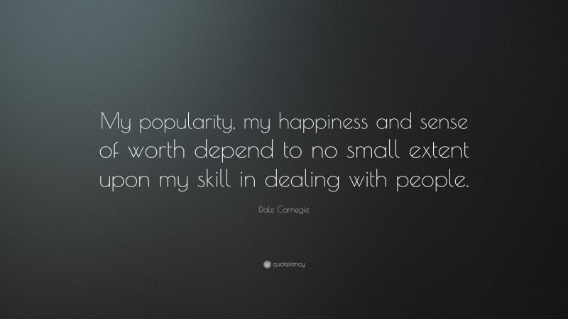 Dale Carnegie Quote: “My popularity, my happiness and sense of worth depend to no small extent upon my skill in dealing with people.”