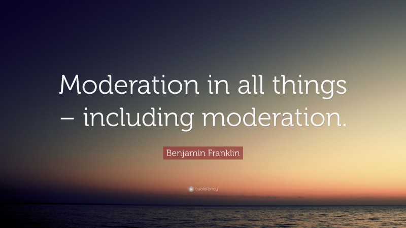 Benjamin Franklin Quote: “Moderation in all things – including moderation.”