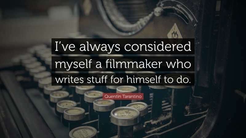 Quentin Tarantino Quote: “I’ve always considered myself a filmmaker who writes stuff for himself to do.”