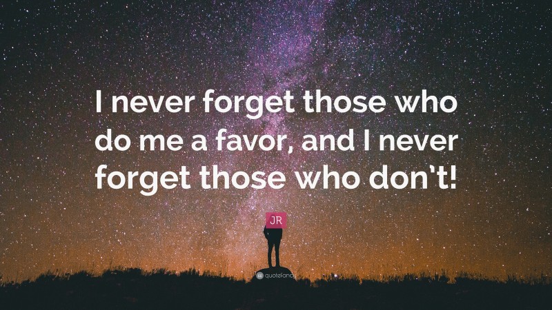 JR Quote: “I never forget those who do me a favor, and I never forget those who don’t!”