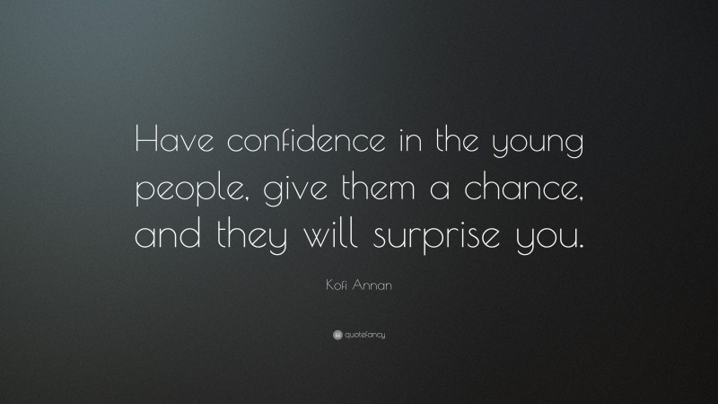 Kofi Annan Quote: “Have confidence in the young people, give them a chance, and they will surprise you.”
