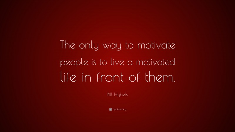 Bill Hybels Quote: “The only way to motivate people is to live a motivated life in front of them.”