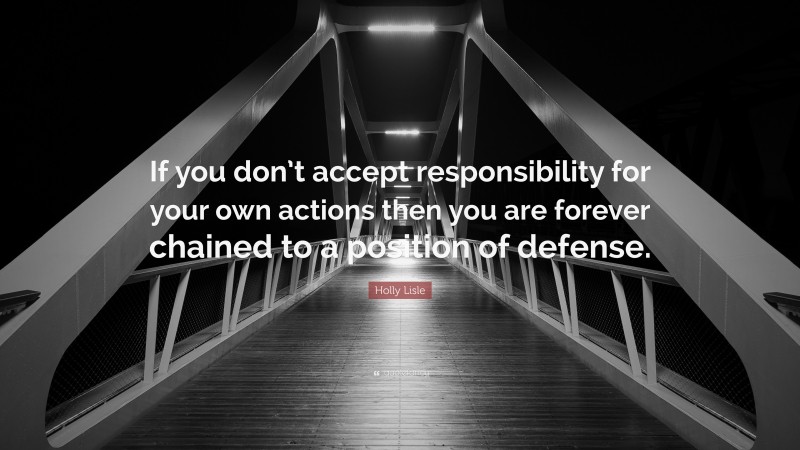 Holly Lisle Quote: “If you don’t accept responsibility for your own actions then you are forever chained to a position of defense.”