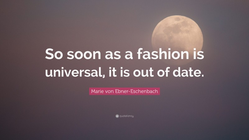 Marie von Ebner-Eschenbach Quote: “So soon as a fashion is universal, it is out of date.”