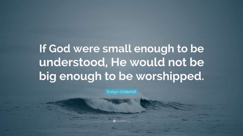Evelyn Underhill Quote: “If God were small enough to be understood, He would not be big enough to be worshipped.”