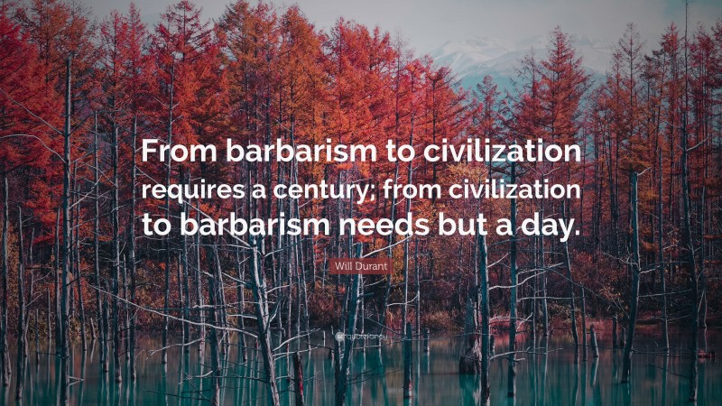 Will Durant Quote: “From barbarism to civilization requires a century; from civilization to barbarism needs but a day.”