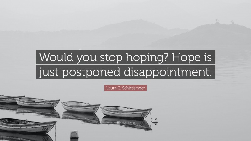 Laura C. Schlessinger Quote: “Would you stop hoping? Hope is just postponed disappointment.”