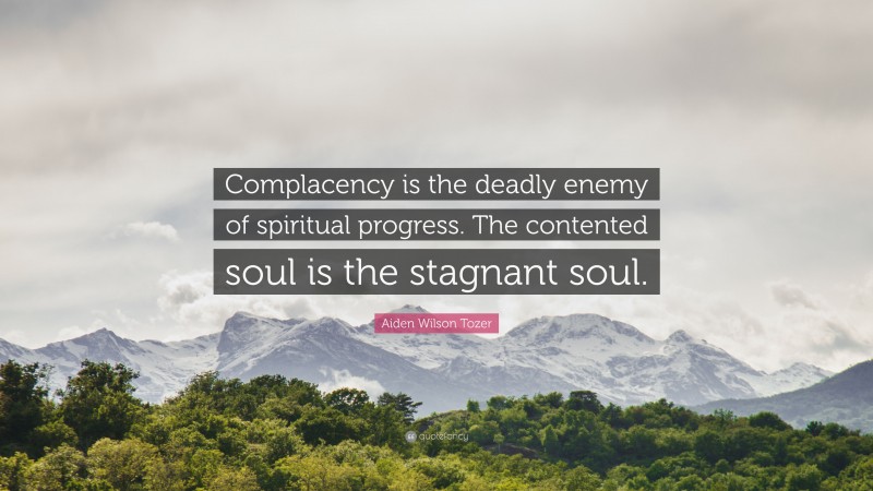 Aiden Wilson Tozer Quote: “Complacency is the deadly enemy of spiritual progress. The contented soul is the stagnant soul.”