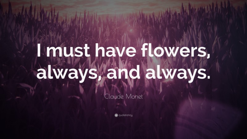 Claude Monet Quote: “I must have flowers, always, and always.”